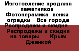 Изготовление продажа памятников. Фотокерамика, венки, оградки - Все города Распродажи и скидки » Распродажи и скидки на товары   . Крым,Джанкой